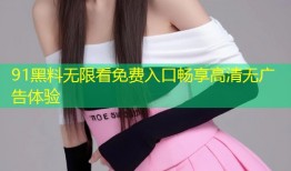 91黑料无限看免费入口畅享高清无广告体验