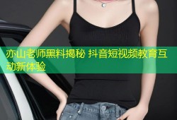 亦山老师黑料揭秘 抖音短视频教育互动新体验