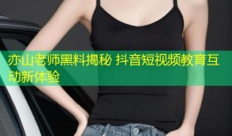亦山老师黑料揭秘 抖音短视频教育互动新体验