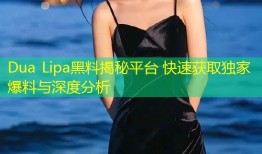 Dua Lipa黑料揭秘平台 快速获取独家爆料与深度分析