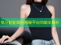 兔牙蛇蛇黑料揭秘平台功能全解析