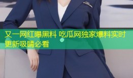 又一网红曝黑料 吃瓜网独家爆料实时更新吸睛必看