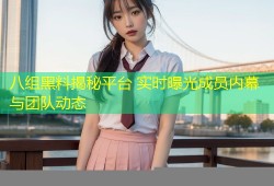 八组黑料揭秘平台 实时曝光成员内幕与团队动态