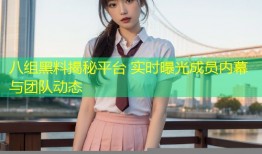 八组黑料揭秘平台 实时曝光成员内幕与团队动态