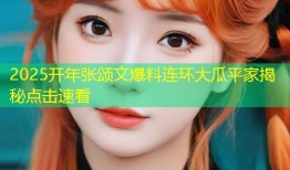 2025开年张颂文爆料连环大瓜平家揭秘点击速看