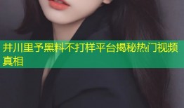 井川里予黑料不打样平台揭秘热门视频真相