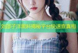 刘邵子洋黑料揭秘平台快速查真相