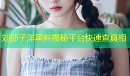 刘邵子洋黑料揭秘平台快速查真相