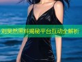 刘昊然黑料揭秘平台互动全解析