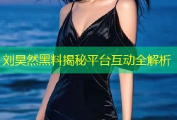 刘昊然黑料揭秘平台互动全解析