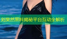 刘昊然黑料揭秘平台互动全解析