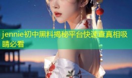 jennie初中黑料揭秘平台快速查真相吸睛必看