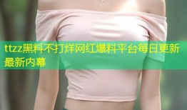 ttzz黑料不打烊网红爆料平台每日更新最新内幕