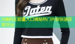 tt黑料正能量入口揭秘热门内容快速获取平台