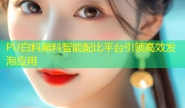 PU白料黑料智能配比平台引领高效发泡应用