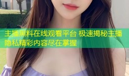 主播黑料在线观看平台 极速揭秘主播隐私精彩内容尽在掌握