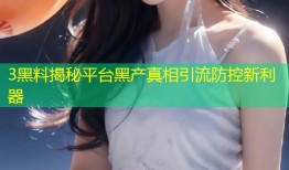 3黑料揭秘平台黑产真相引流防控新利器