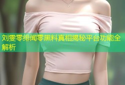 刘雯零绯闻零黑料真相揭秘平台功能全解析