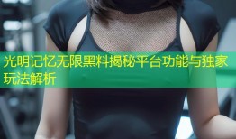 光明记忆无限黑料揭秘平台功能与独家玩法解析
