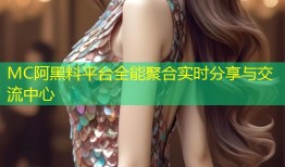 MC阿黑料平台全能聚合实时分享与交流中心