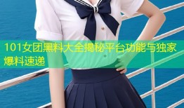 101女团黑料大全揭秘平台功能与独家爆料速递