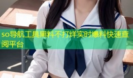 so导航工具黑料不打烊实时爆料快速查阅平台