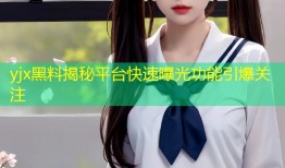 yjx黑料揭秘平台快速曝光功能引爆关注