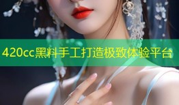 420cc黑料手工打造极致体验平台