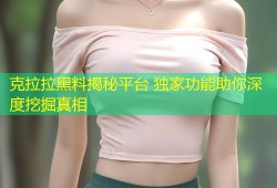 克拉拉黑料揭秘平台 独家功能助你深度挖掘真相