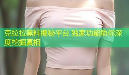 克拉拉黑料揭秘平台 独家功能助你深度挖掘真相