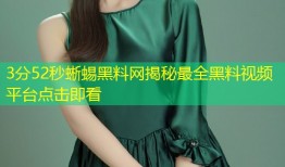 3分52秒蜥蜴黑料网揭秘最全黑料视频平台点击即看
