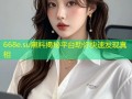 668e.su黑料揭秘平台助你快速发现真相