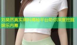 刘昊然真实黑料揭秘平台助你深度挖掘娱乐内幕