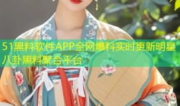 51黑料软件APP全网爆料实时更新明星八卦黑料聚合平台