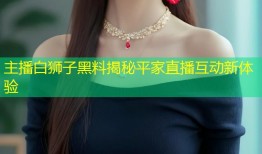主播白狮子黑料揭秘平家直播互动新体验