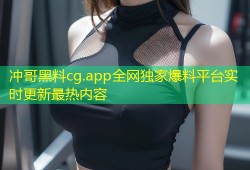 冲哥黑料cg.app全网独家爆料平台实时更新最热内容