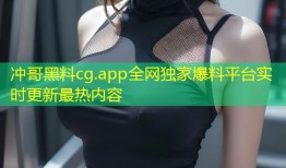 冲哥黑料cg.app全网独家爆料平台实时更新最热内容