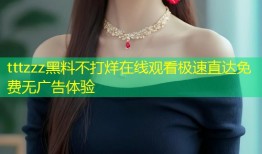 tttzzz黑料不打烊在线观看极速直达免费无广告体验