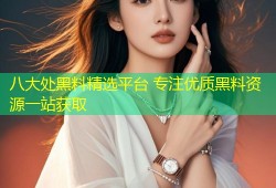 八大处黑料精选平台 专注优质黑料资源一站获取