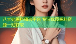 八大处黑料精选平台 专注优质黑料资源一站获取