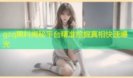 gzq黑料揭秘平台精准挖掘真相快速曝光