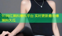 91网红黑料爆料平台 实时更新最劲爆黑料大瓜