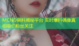 MCND黑料揭秘平台 实时爆料偶像真相吸引粉丝关注