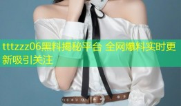 tttzzz06黑料揭秘平台 全网爆料实时更新吸引关注