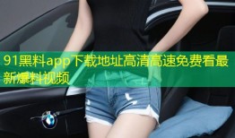 91黑料app下载地址高清高速免费看最新爆料视频