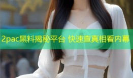 2pac黑料揭秘平台 快速查真相看内幕