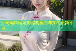 冲哥黑料网址揭秘明星内幕实时更新平台