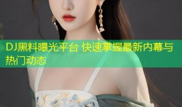 DJ黑料曝光平台 快速掌握最新内幕与热门动态