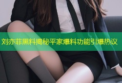 刘亦菲黑料揭秘平家爆料功能引爆热议