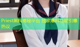 Priest黑料揭秘平台 独家爆料功能引爆热议